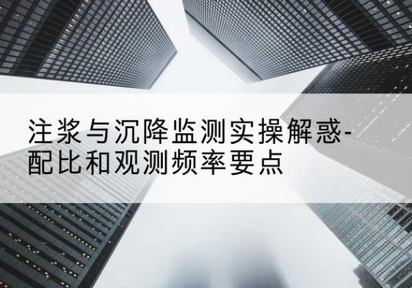六枝特水泥浆配比不当会不会造成注浆管堵管？-注浆与沉降监测实操解惑-配比和观测频率要点