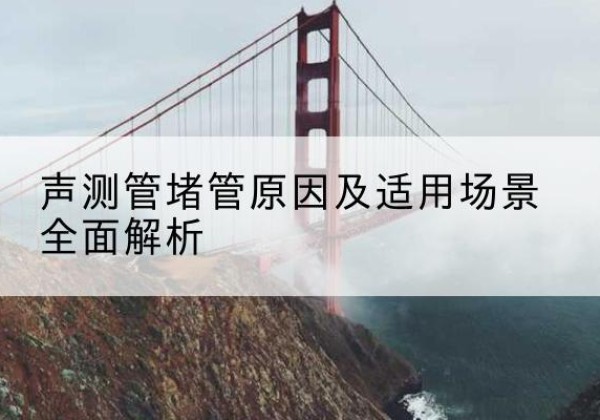 六枝特声测管堵管的主要原因有哪些？-声测管堵管原因及适用场景全面解析