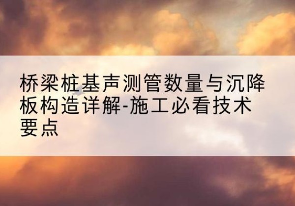 六枝特桩基需要预埋几根声测管？-桥梁桩基声测管数量与沉降板构造详解-施工必看技术要点