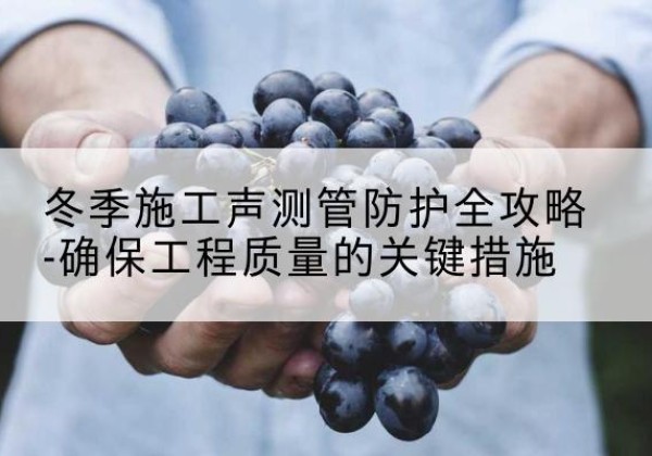 六枝特冬季施工声测管有哪些防护要点？-冬季施工声测管防护全攻略-确保工程质量的关键措施