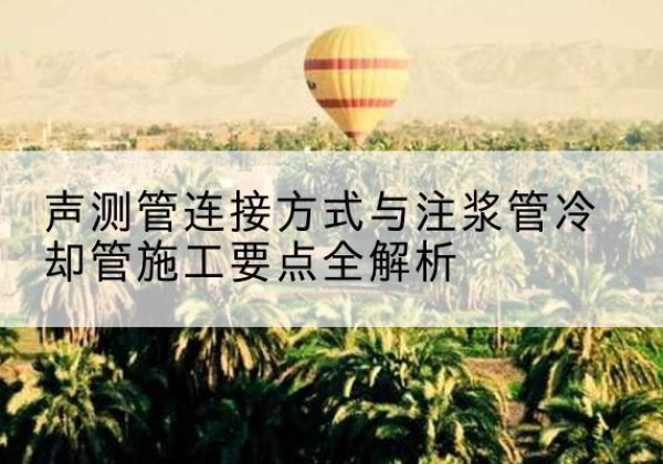 六枝特声测管有哪几种连接方式？-声测管连接方式与注浆管冷却管施工要点全解析